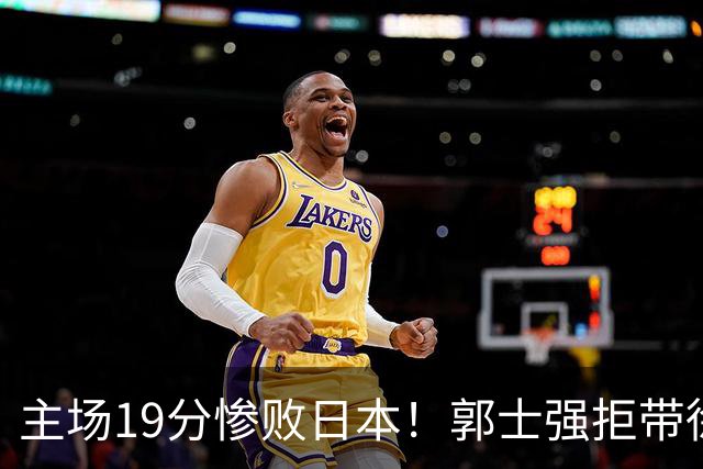 主场19分惨败日本！郭士强拒带徐杰+胡明轩自废武功，中国男篮陷出局绝境