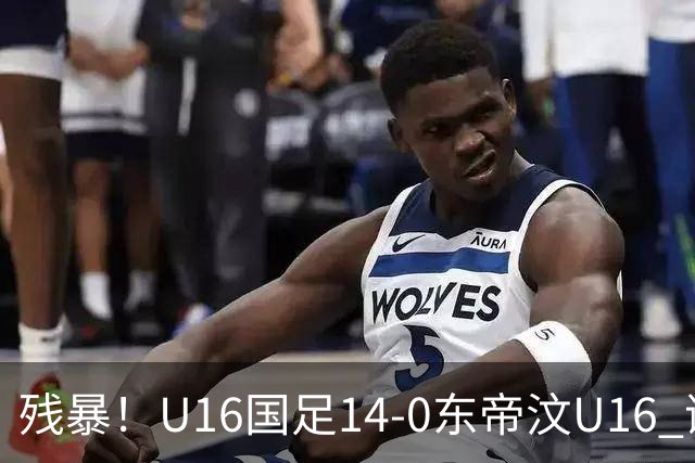 残暴！U16国足14-0东帝汶U16 谢晋、帅惟浩、赵松源戴帽，7人破门