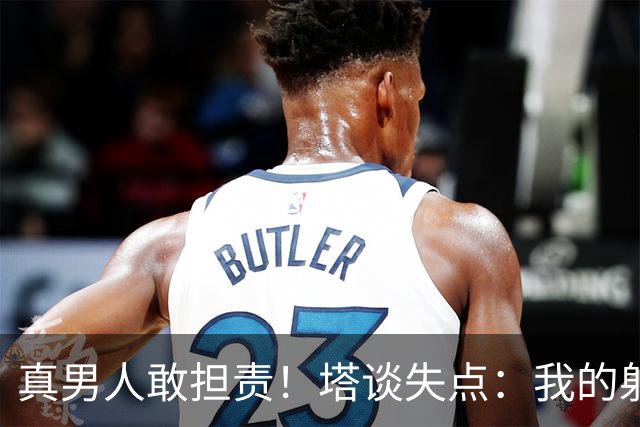 真男人敢担责！塔谈失点：我的射门不好 但若有下次我还罚