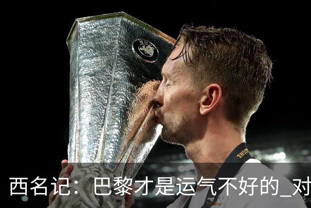 西名记：巴黎才是运气不好的 对曼联晋级机会更大