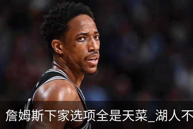 詹姆斯下家选项全是天菜 湖人不给的体面这些队能给