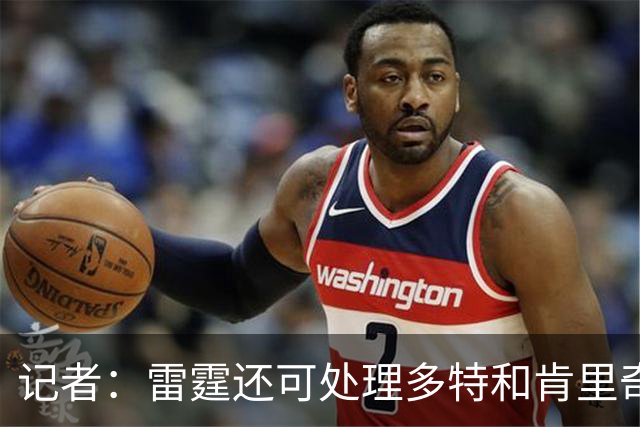 记者：雷霆还可处理多特&肯里奇等人 这取决于他们削减薪资的目标