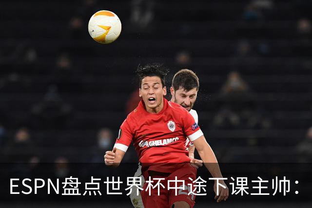 ESPN盘点世界杯中途下课主帅：拉穆奇上榜 洛佩特吉、车范根在列